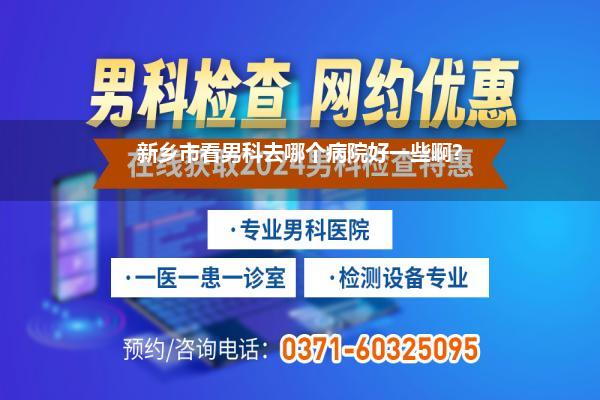 新乡市看男科去哪个病院好一些啊?