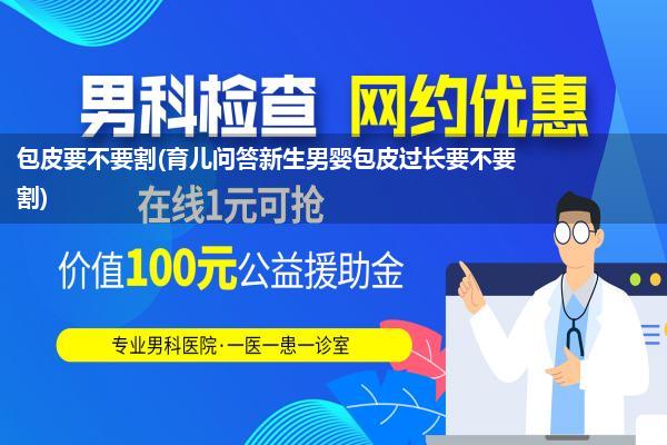 包皮要不要割(育儿问答新生男婴包皮过长要不要割)