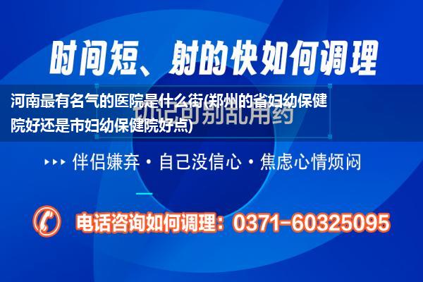 河南最有名气的医院是什么街(郑州的省妇幼保健院好还是市妇幼保健院好点)